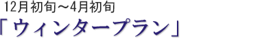 12月10日~4月初旬「ウィンタープラン」